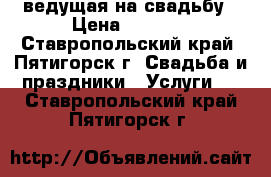 ведущая на свадьбу › Цена ­ 1 200 - Ставропольский край, Пятигорск г. Свадьба и праздники » Услуги   . Ставропольский край,Пятигорск г.